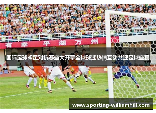 国际足球明星对抗赛盛大开幕全球球迷热情互动共迎足球盛宴 国际足球明星对抗赛盛大开幕全球球迷热情互动共迎足球盛宴