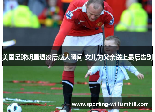 美国足球明星退役后感人瞬间 女儿为父亲送上最后告别 美国足球明星退役后感人瞬间 女儿为父亲送上最后告别
