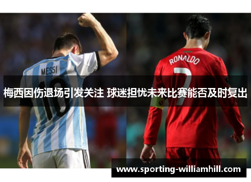 梅西因伤退场引发关注 球迷担忧未来比赛能否及时复出 梅西因伤退场引发关注 球迷担忧未来比赛能否及时复出