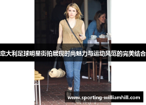 意大利足球明星街拍展现时尚魅力与运动风范的完美结合 意大利足球明星街拍展现时尚魅力与运动风范的完美结合