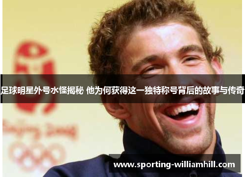 足球明星外号水怪揭秘 他为何获得这一独特称号背后的故事与传奇 足球明星外号水怪揭秘 他为何获得这一独特称号背后的故事与传奇