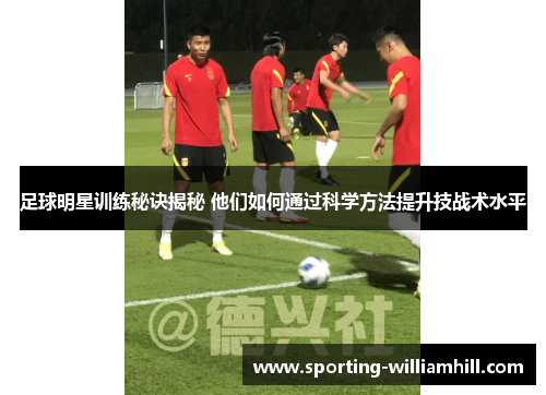 足球明星训练秘诀揭秘 他们如何通过科学方法提升技战术水平 足球明星训练秘诀揭秘 他们如何通过科学方法提升技战术水平