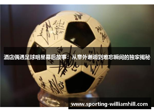 酒店偶遇足球明星幕后故事:从意外邂逅到难忘瞬间的独家揭秘 酒店偶遇足球明星幕后故事:从意外邂逅到难忘瞬间的独家揭秘
