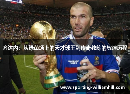 齐达内:从绿茵场上的天才球王到传奇教练的辉煌历程 齐达内:从绿茵场上的天才球王到传奇教练的辉煌历程