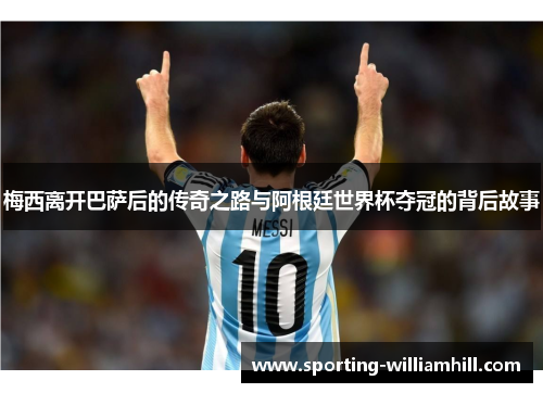 梅西离开巴萨后的传奇之路与阿根廷世界杯夺冠的背后故事 梅西离开巴萨后的传奇之路与阿根廷世界杯夺冠的背后故事