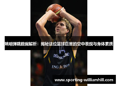 姚明弹跳数据解析:揭秘这位篮球巨星的空中表现与身体素质 姚明弹跳数据解析:揭秘这位篮球巨星的空中表现与身体素质
