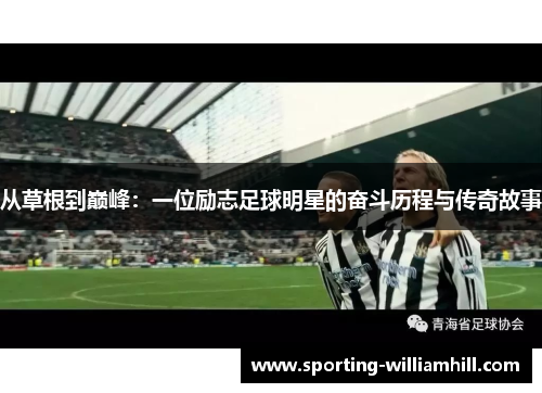 从草根到巅峰:一位励志足球明星的奋斗历程与传奇故事 从草根到巅峰:一位励志足球明星的奋斗历程与传奇故事