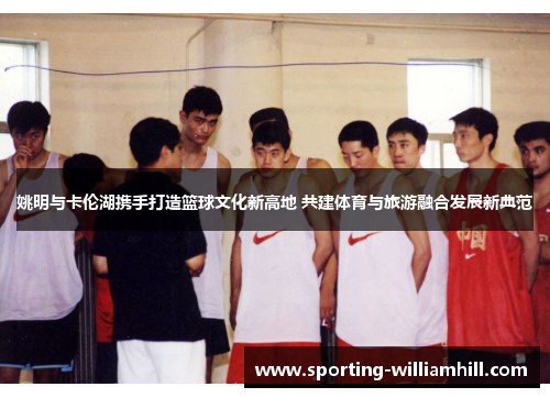 姚明与卡伦湖携手打造篮球文化新高地 共建体育与旅游融合发展新典范 姚明与卡伦湖携手打造篮球文化新高地 共建体育与旅游融合发展新典范