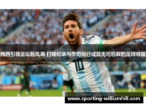 梅西引领足坛新风潮 打破纪录与传奇同行成就无可匹敌的足球帝国 梅西引领足坛新风潮 打破纪录与传奇同行成就无可匹敌的足球帝国