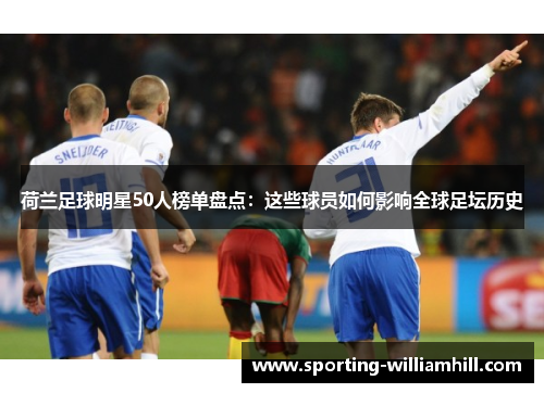 荷兰足球明星50人榜单盘点:这些球员如何影响全球足坛历史 荷兰足球明星50人榜单盘点:这些球员如何影响全球足坛历史
