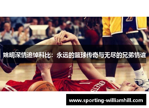 姚明深情追悼科比:永远的篮球传奇与无尽的兄弟情谊 姚明深情追悼科比:永远的篮球传奇与无尽的兄弟情谊
