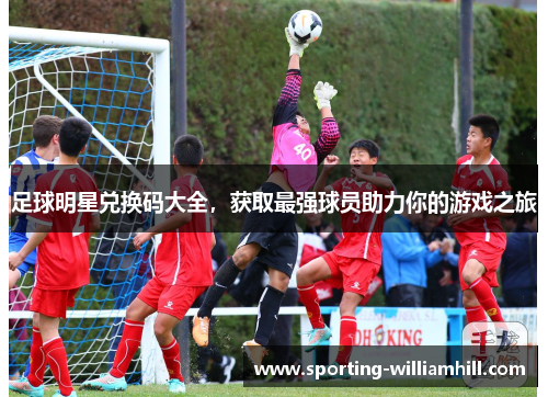 足球明星兑换码大全,获取最强球员助力你的游戏之旅 足球明星兑换码大全,获取最强球员助力你的游戏之旅