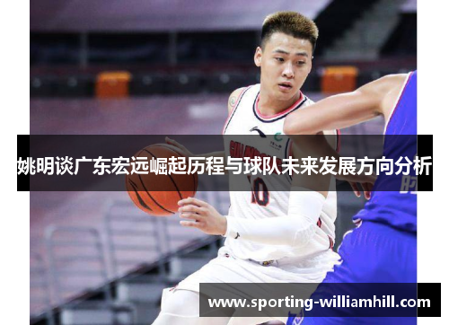 姚明谈广东宏远崛起历程与球队未来发展方向分析 姚明谈广东宏远崛起历程与球队未来发展方向分析