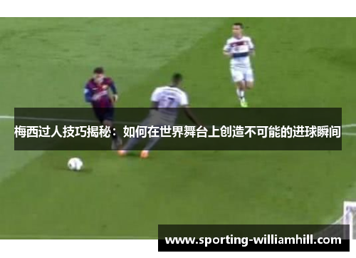 梅西过人技巧揭秘:如何在世界舞台上创造不可能的进球瞬间 梅西过人技巧揭秘:如何在世界舞台上创造不可能的进球瞬间