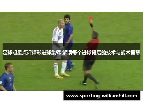 足球明星点评精彩进球集锦 解读每个进球背后的技术与战术智慧 足球明星点评精彩进球集锦 解读每个进球背后的技术与战术智慧