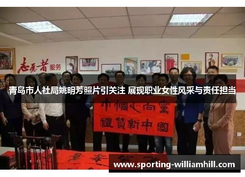青岛市人社局姚明芳照片引关注 展现职业女性风采与责任担当 青岛市人社局姚明芳照片引关注 展现职业女性风采与责任担当