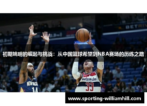 初期姚明的崛起与挑战:从中国篮球希望到NBA赛场的历练之路 初期姚明的崛起与挑战:从中国篮球希望到NBA赛场的历练之路
