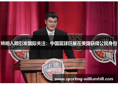 姚明入籍引发国际关注:中国篮球巨星在美国获得公民身份 姚明入籍引发国际关注:中国篮球巨星在美国获得公民身份