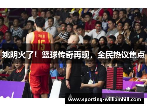 姚明火了!篮球传奇再现,全民热议焦点 姚明火了!篮球传奇再现,全民热议焦点