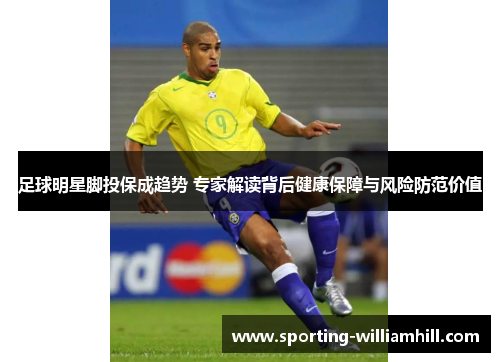 足球明星脚投保成趋势 专家解读背后健康保障与风险防范价值 足球明星脚投保成趋势 专家解读背后健康保障与风险防范价值