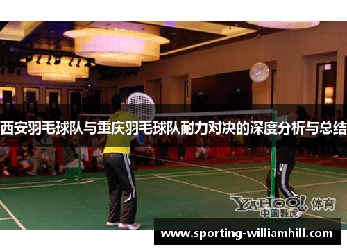 西安羽毛球队与重庆羽毛球队耐力对决的深度分析与总结