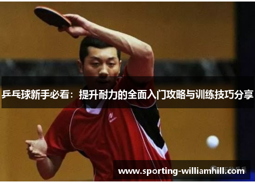乒乓球新手必看：提升耐力的全面入门攻略与训练技巧分享