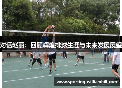 对话赵丽：回顾辉煌排球生涯与未来发展展望