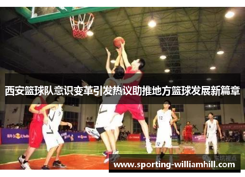 西安篮球队意识变革引发热议助推地方篮球发展新篇章
