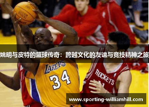 姚明与皮特的篮球传奇：跨越文化的友谊与竞技精神之旅