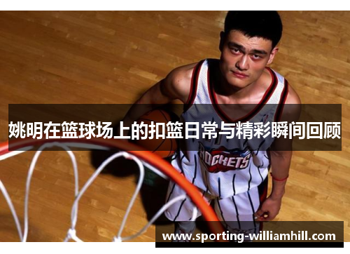 姚明在篮球场上的扣篮日常与精彩瞬间回顾