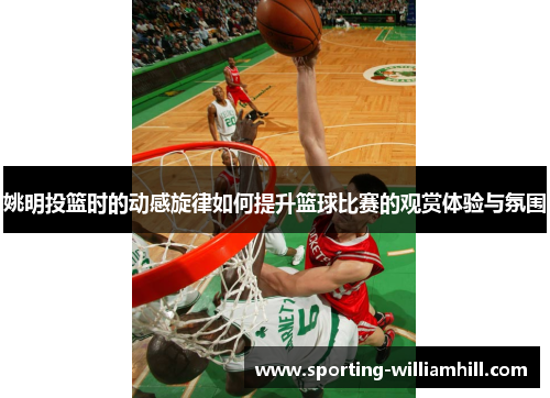 姚明投篮时的动感旋律如何提升篮球比赛的观赏体验与氛围
