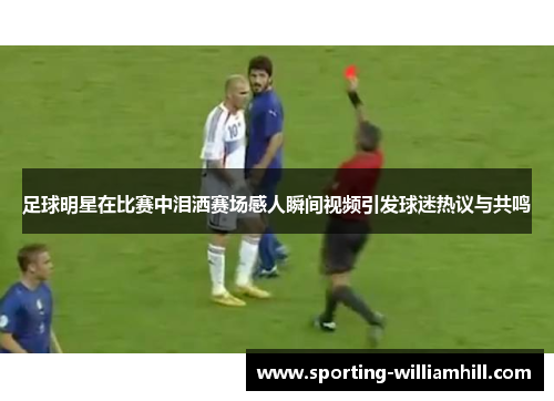 足球明星在比赛中泪洒赛场感人瞬间视频引发球迷热议与共鸣