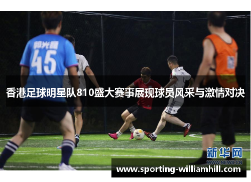 香港足球明星队810盛大赛事展现球员风采与激情对决