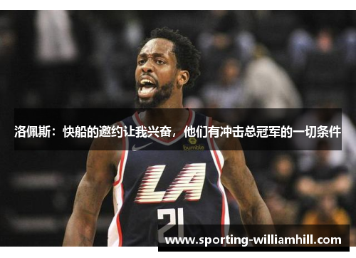 洛佩斯：快船的邀约让我兴奋，他们有冲击总冠军的一切条件