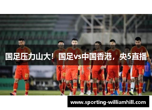 国足压力山大!国足vs中国香港,央5直播 国足压力山大!国足vs中国香港,央5直播