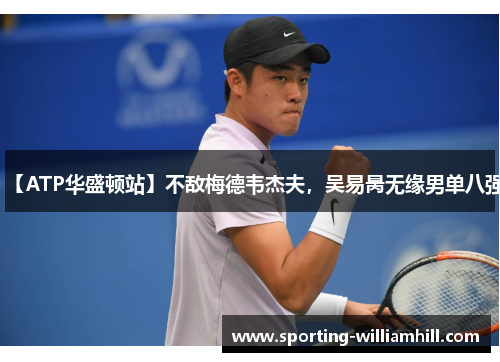 【ATP华盛顿站】不敌梅德韦杰夫,吴易昺无缘男单八强 【ATP华盛顿站】不敌梅德韦杰夫,吴易昺无缘男单八强