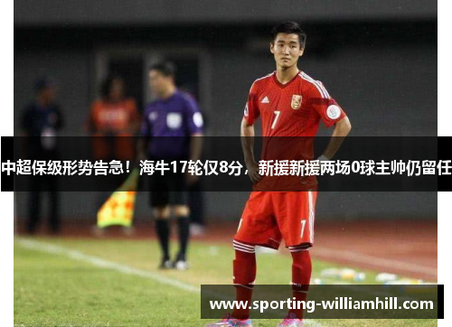 中超保级形势告急!海牛17轮仅8分,新援新援两场0球主帅仍留任 中超保级形势告急!海牛17轮仅8分,新援新援两场0球主帅仍留任