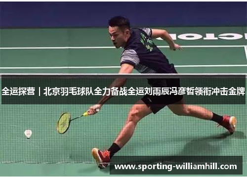 全运探营|北京羽毛球队全力备战全运刘雨辰冯彦哲领衔冲击金牌 全运探营|北京羽毛球队全力备战全运刘雨辰冯彦哲领衔冲击金牌