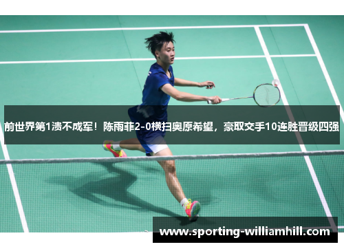 前世界第1溃不成军!陈雨菲2-0横扫奥原希望,豪取交手10连胜晋级四强 前世界第1溃不成军!陈雨菲2-0横扫奥原希望,豪取交手10连胜晋级四强