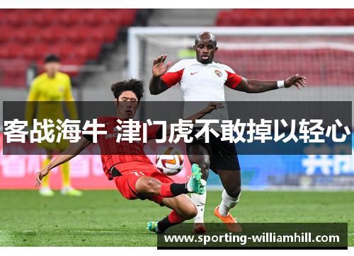 客战海牛 津门虎不敢掉以轻心 客战海牛 津门虎不敢掉以轻心
