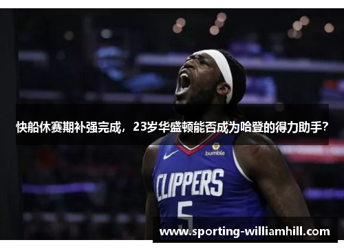 快船休赛期补强完成,23岁华盛顿能否成为哈登的得力助手? 快船休赛期补强完成,23岁华盛顿能否成为哈登的得力助手?