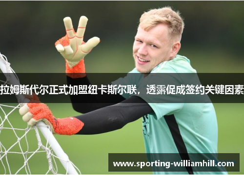 拉姆斯代尔正式加盟纽卡斯尔联,透露促成签约关键因素 拉姆斯代尔正式加盟纽卡斯尔联,透露促成签约关键因素