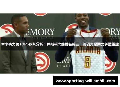 未来实力榜TOP5球队分析:休斯顿火箭排名第三,筹码充足助力争冠重建 未来实力榜TOP5球队分析:休斯顿火箭排名第三,筹码充足助力争冠重建