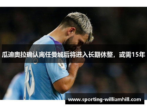 瓜迪奥拉确认离任曼城后将进入长期休整,或需15年 瓜迪奥拉确认离任曼城后将进入长期休整,或需15年