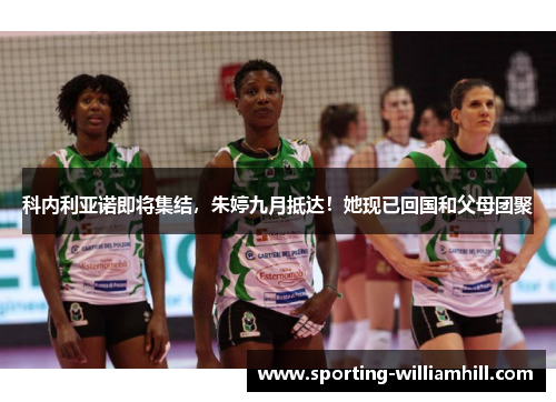 科内利亚诺即将集结,朱婷九月抵达!她现已回国和父母团聚 科内利亚诺即将集结,朱婷九月抵达!她现已回国和父母团聚