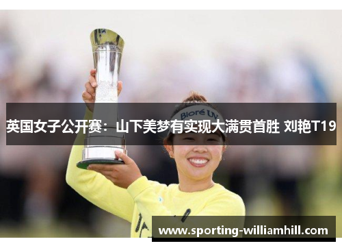 英国女子公开赛:山下美梦有实现大满贯首胜 刘艳T19 英国女子公开赛:山下美梦有实现大满贯首胜 刘艳T19
