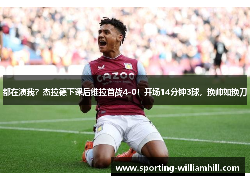 都在演我?杰拉德下课后维拉首战4-0!开场14分钟3球,换帅如换刀 都在演我?杰拉德下课后维拉首战4-0!开场14分钟3球,换帅如换刀