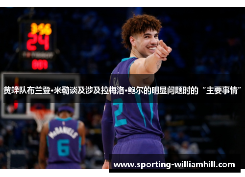 黄蜂队布兰登·米勒谈及涉及拉梅洛·鲍尔的明显问题时的“主要事情” 黄蜂队布兰登·米勒谈及涉及拉梅洛·鲍尔的明显问题时的“主要事情”