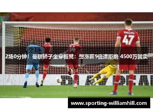 2场0分钟！曼联骄子坐穿板凳：想涨薪9倍遭拒绝 4500万就卖