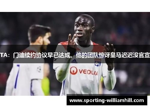 TA：门迪续约协议早已达成，他的团队惊讶皇马迟迟没官宣